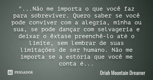 "...Não me importa o que você faz para sobreviver. Quero saber se você pode conviver com a alegria, minha ou sua, se pode dançar com selvageria e deixar o ... Frase de Oriah Mountain Dreamer.