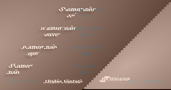 O amor não vê o amor não ouve o amor não age O amor não.... Frase de Orides Fontela.