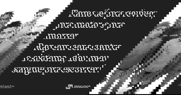 Tamo aê pra reviver, pra matar e pra morrer Rap em cena contra o sistema, dou meu sangue pra escorrer!... Frase de Oriente.
