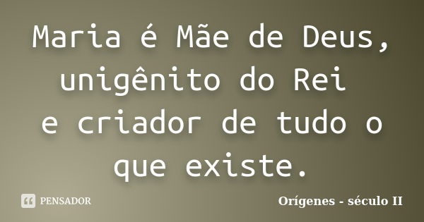 Maria é Mãe de Deus, unigênito do Rei e criador de tudo o que existe.... Frase de Orígenes - século II.