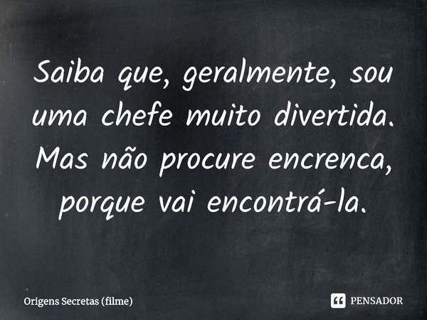 ⁠Saiba que, geralmente, sou uma chefe muito divertida. Mas não procure encrenca, porque vai encontrá-la.... Frase de Origens Secretas (filme).