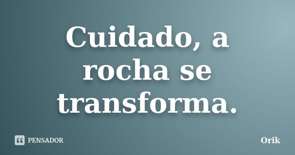 Cuidado, a rocha se transforma.... Frase de Orik.