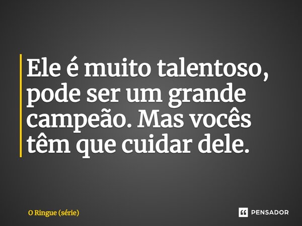 ⁠Ele é muito talentoso, pode ser um grande campeão. Mas vocês têm que cuidar dele.... Frase de O Ringue (série).