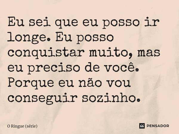 ⁠Eu sei que eu posso ir longe. Eu posso conquistar muito, mas eu preciso de você. Porque eu não vou conseguir sozinho.... Frase de O Ringue (série).