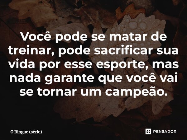 ⁠Você pode se matar de treinar, pode sacrificar sua vida por esse esporte, mas nada garante que você vai se tornar um campeão.... Frase de O Ringue (série).