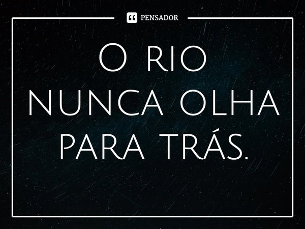 ⁠O rio nunca olha para trás.