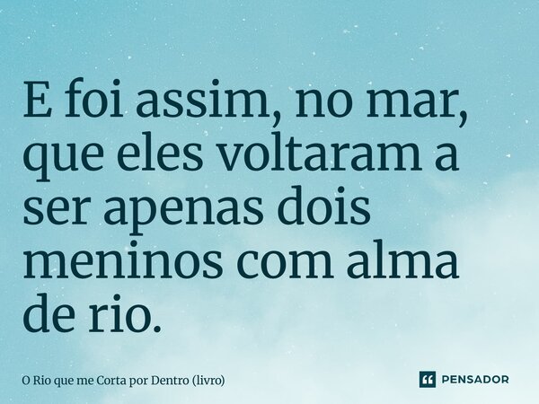 ⁠E foi assim, no mar, que eles voltaram a ser apenas dois meninos com alma de rio.... Frase de O Rio que me Corta por Dentro (livro).