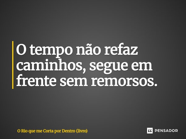 ⁠O tempo não refaz caminhos, segue em frente sem remorsos.... Frase de O Rio que me Corta por Dentro (livro).