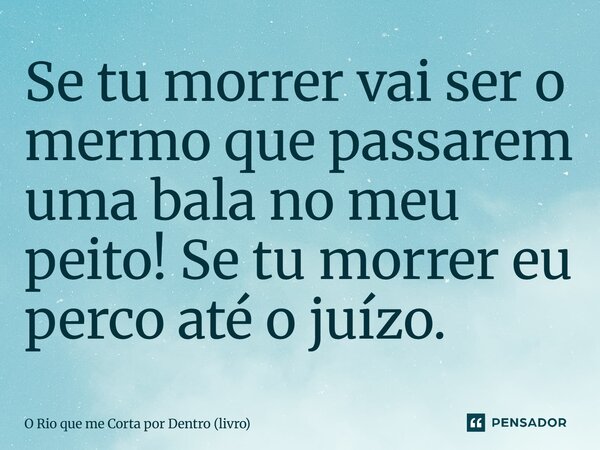 ⁠Se tu morrer vai ser o mermo que passarem uma bala no meu peito! Se tu morrer eu perco até o juízo.... Frase de O Rio que me Corta por Dentro (livro).