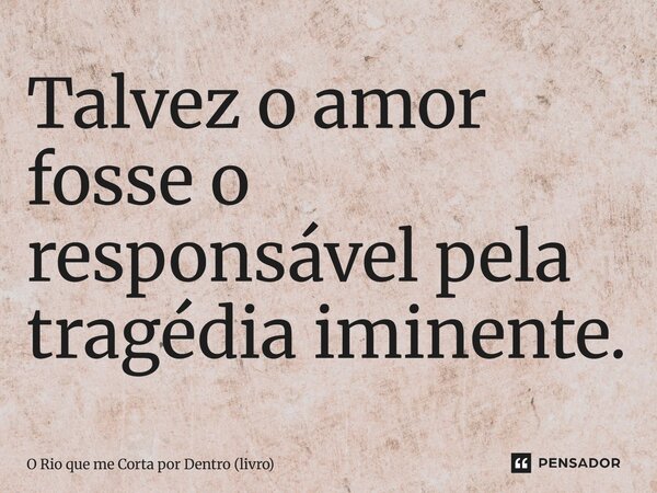 ⁠Talvez o amor fosse o responsável pela tragédia iminente.... Frase de O Rio que me Corta por Dentro (livro).