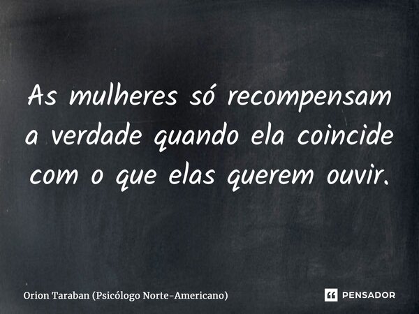 ⁠As mulheres só recompensam a verdade quando ela coincide com o que elas querem ouvir.... Frase de Orion Taraban (Psicólogo Norte-Americano).
