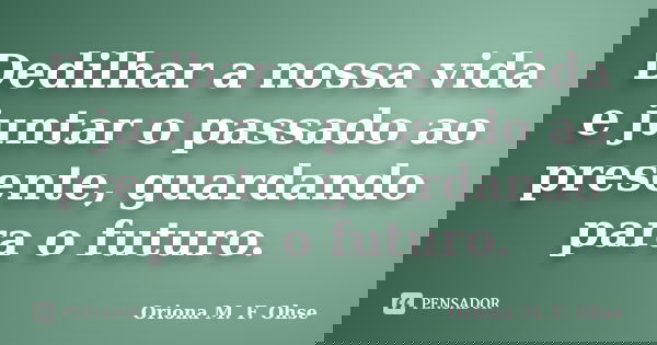 Dedilhar a nossa vida e juntar o passado ao presente, guardando para o futuro.... Frase de Oriona M. F. Ohse.