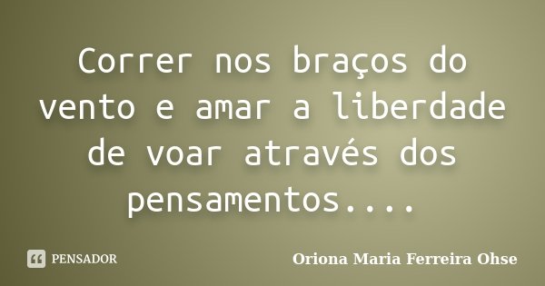 Correr nos braços do vento e amar a liberdade de voar através dos pensamentos....... Frase de Oriona Maria Ferreira Ohse.