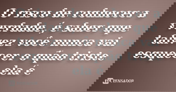 O risco de conhecer a verdade, é saber que talvez você nunca vai esquecer o quão triste ela é