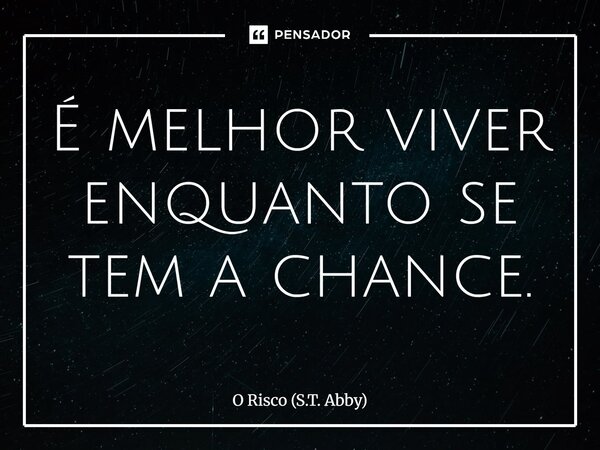 ⁠É melhor viver enquanto se tem a chance.... Frase de O Risco (S.T. Abby).