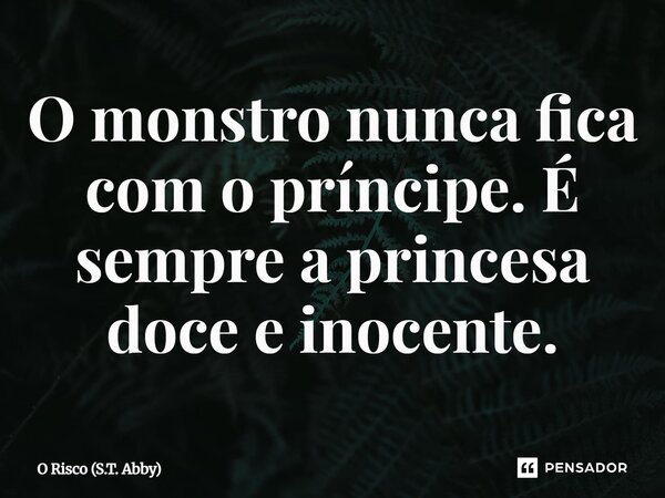 ⁠O monstro nunca fica com o príncipe. É sempre a princesa doce e inocente.... Frase de O Risco (S.T. Abby).