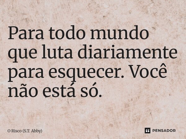 ⁠Para todo mundo que luta diariamente para esquecer. Você não está só.... Frase de O Risco (S.T. Abby).
