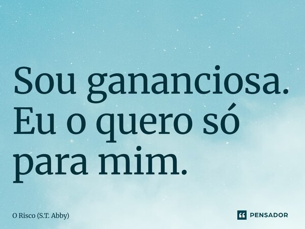 ⁠Sou gananciosa. Eu o quero só para mim.... Frase de O Risco (S.T. Abby).