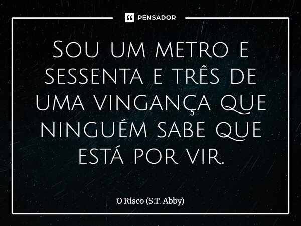 ⁠Sou um metro e sessenta e três de uma vingança que ninguém sabe que está por vir.... Frase de O Risco (S.T. Abby).