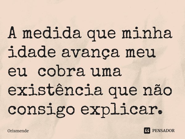 A medida que minha idade avança meu eu cobra uma existência que não consigo explicar.... Frase de Orismende.