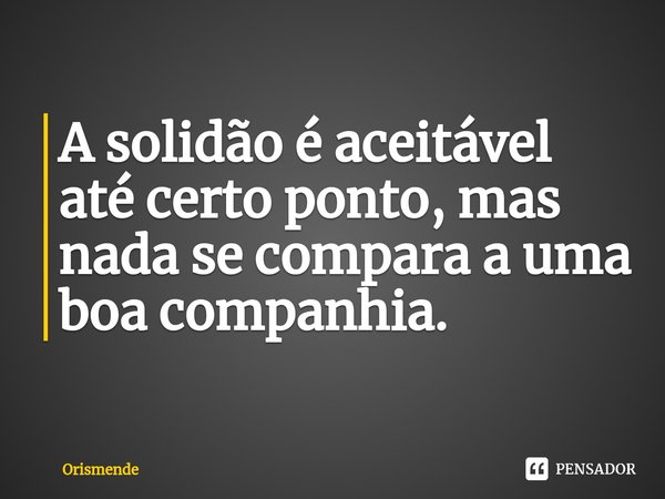 ⁠A solidão é aceitável até certo ponto, mas nada se compara a uma boa companhia.... Frase de Orismende.