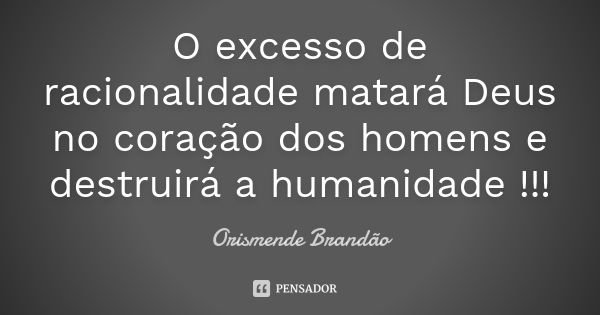 O excesso de racionalidade matará Deus no coração dos homens e destruirá a humanidade !!!... Frase de Orismende Brandão.