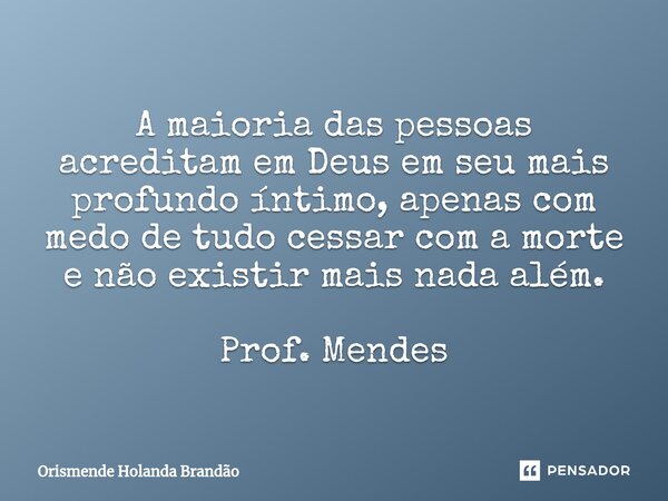 ⁠A maioria das pessoas acreditam em Deus em seu mais profundo íntimo, apenas com medo de tudo cessar com a morte e não existir mais nada além. Prof. Mendes... Frase de Orismende Holanda Brandão.
