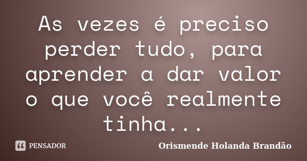 As vezes é preciso perder tudo, para aprender a dar valor o que você realmente tinha...... Frase de Orismende Holanda Brandão.