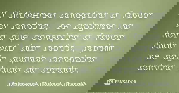 O Universo conspira a favor ou contra, se agirmos na hora que conspira a favor tudo vai dar certo, porém se agir quando conspira contra tudo da errado.... Frase de Orismende Holanda Brandao.