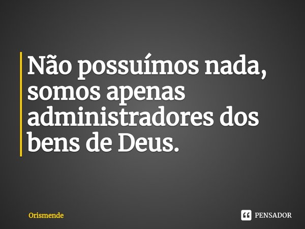 ⁠Não possuímos nada, somos apenas administradores dos bens de Deus.... Frase de Orismende.