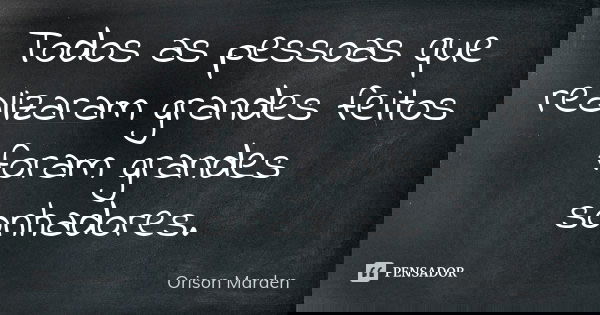 Todos as pessoas que realizaram grandes feitos foram grandes sonhadores.... Frase de Orison Marden.