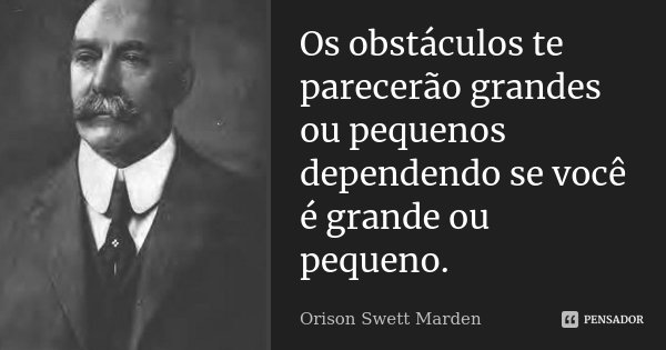 Os obstáculos te parecerão grandes ou pequenos dependendo se você é grande ou pequeno.... Frase de Orison Swett Marden.