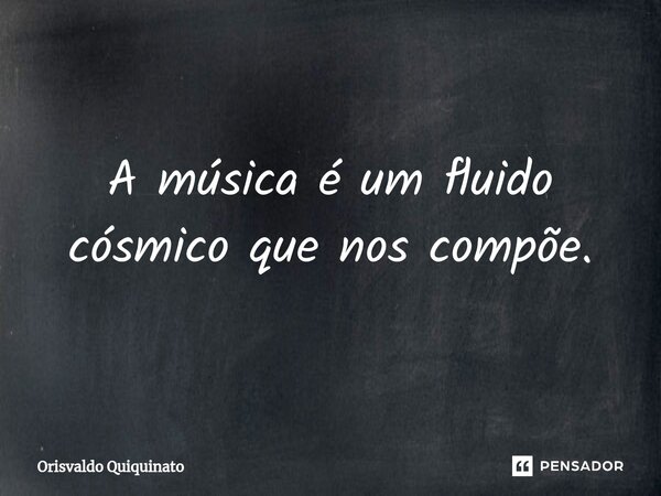 ⁠⁠A música é um fluido cósmico que nos compõe.... Frase de Orisvaldo Quiquinato.