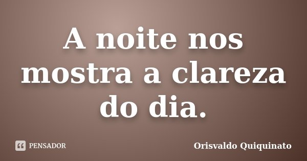 A noite nos mostra a clareza do dia.... Frase de Orisvaldo Quiquinato.