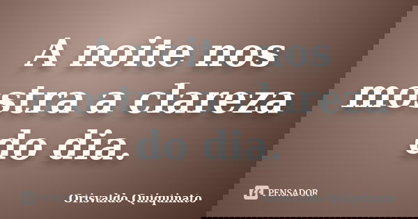 A noite nos mostra a clareza do dia.... Frase de Orisvaldo Quiquinato.