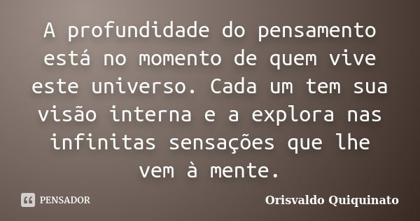 A profundidade do pensamento está no momento de quem vive este universo. Cada um tem sua visão interna e a explora nas infinitas sensações que lhe vem à mente.... Frase de Orisvaldo Quiquinato.