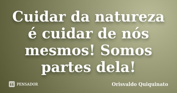 Cuidar da natureza é cuidar de nós mesmos! Somos partes dela!... Frase de Orisvaldo Quiquinato.