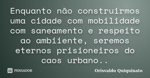Enquanto não construirmos uma cidade com mobilidade com saneamento e respeito ao ambiiente, seremos eternos prisioneiros do caos urbano..... Frase de Orisvaldo Quiquinato.
