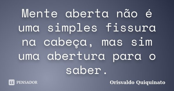 Mente aberta não é uma simples fissura na cabeça, mas sim uma abertura para o saber.... Frase de Orisvaldo Quiquinato.