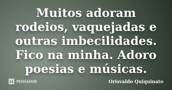 Muitos adoram rodeios, vaquejadas e outras imbecilidades. Fico na minha. Adoro poesias e músicas.... Frase de Orisvaldo Quiquinato.