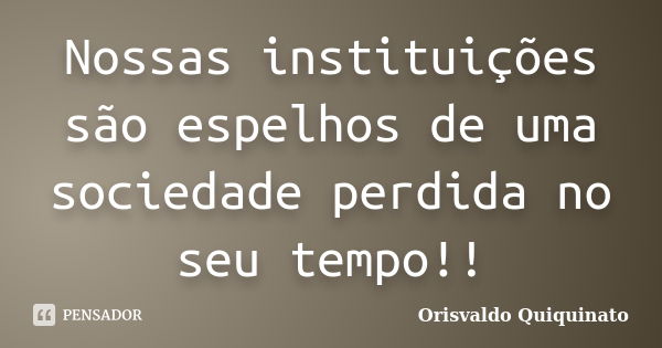 Nossas instituições são espelhos de uma sociedade perdida no seu tempo!!... Frase de Orisvaldo Quiquinato.