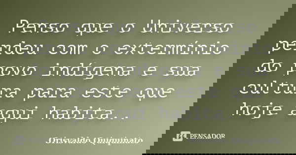 Penso que o Universo perdeu com o extermínio do povo indígena e sua cultura para este que hoje aqui habita..... Frase de Orisvaldo Quiquinato.