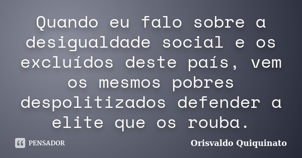 Quando eu falo sobre a desigualdade social e os excluídos deste país, vem os mesmos pobres despolitizados defender a elite que os rouba.... Frase de Orisvaldo Quiquinato.
