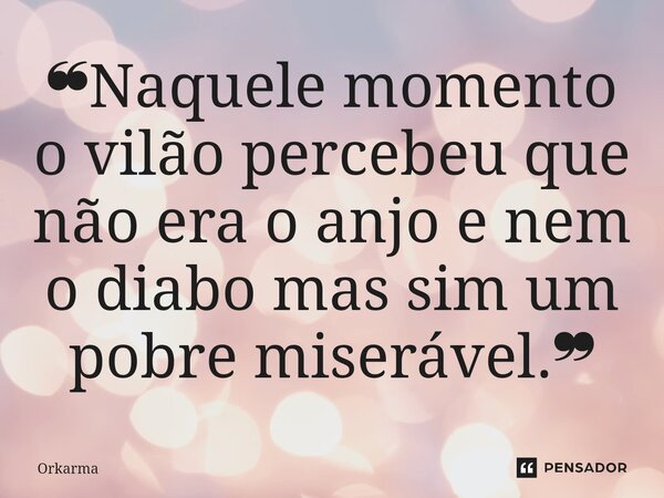⁠❝Naquele momento o vilão percebeu que não era o anjo e nem o diabo mas sim um pobre miserável.❞... Frase de Orkarma.