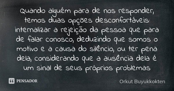 Quando alguém para de nos responder, temos duas opções desconfortáveis: internalizar a rejeição da pessoa que para de falar conosco, deduzindo que somos o motiv... Frase de Orkut Buyukkokten.