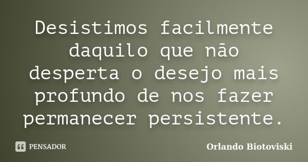 Desistimos facilmente daquilo que não desperta o desejo mais profundo de nos fazer permanecer persistente.... Frase de Orlando Biotoviski.