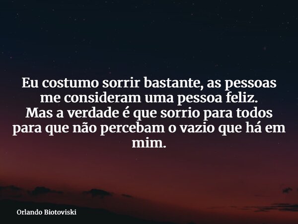 Eu costumo sorrir bastante, as pessoas me consideram uma pessoa feliz. Mas a verdade é que sorrio para todos para que não percebam o vazio que há em mim.... Frase de Orlando Biotoviski.