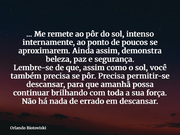 … Me remete ao pôr do sol, intenso internamente, ao ponto de poucos se aproximarem. Ainda assim, demonstra beleza, paz e segurança. Lembre-se de que, assim como... Frase de Orlando Biotoviski.