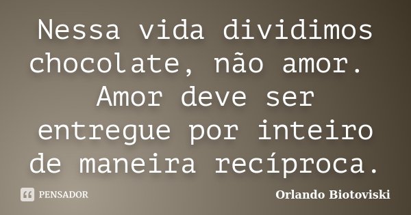 Nessa vida dividimos chocolate, não amor. Amor deve ser entregue por inteiro de maneira recíproca.... Frase de Orlando Biotoviski.