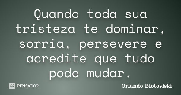 Quando toda sua tristeza te dominar, sorria, persevere e acredite que tudo pode mudar.... Frase de Orlando Biotoviski.